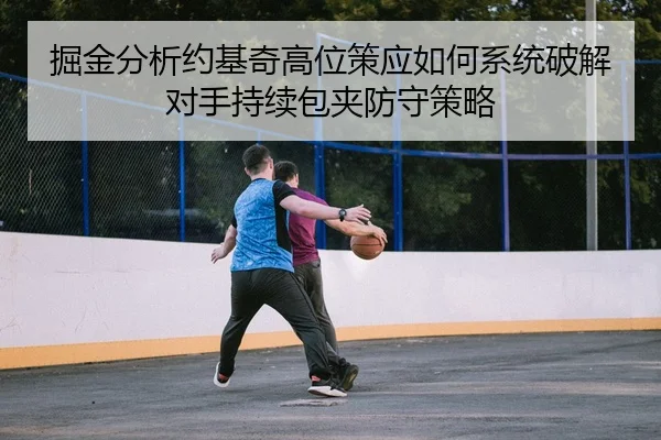 掘金分析约基奇高位策应如何系统破解对手持续包夹防守策略