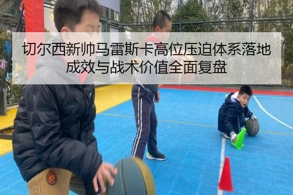 切尔西新帅马雷斯卡高位压迫体系落地成效与战术价值全面复盘