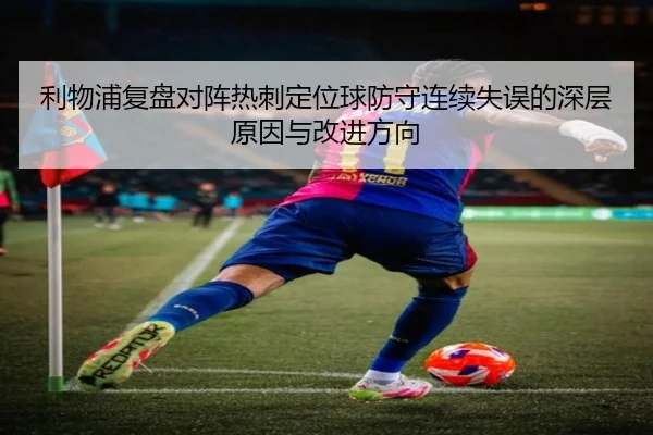利物浦复盘对阵热刺定位球防守连续失误的深层原因与改进方向