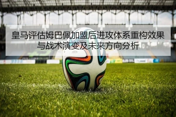 皇马评估姆巴佩加盟后进攻体系重构效果与战术演变及未来方向分析