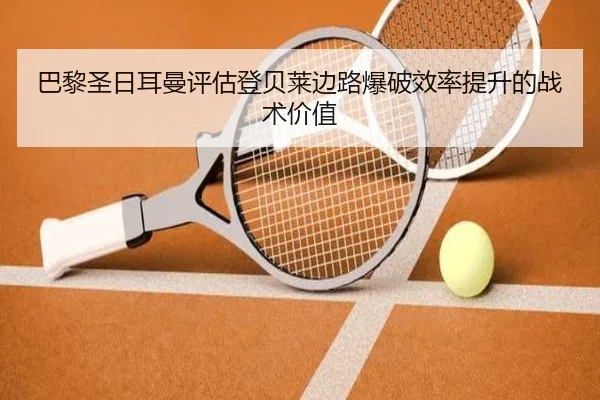 巴黎圣日耳曼评估登贝莱边路爆破效率提升的战术价值