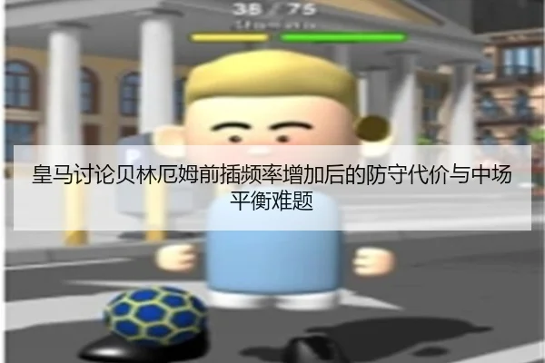 皇马讨论贝林厄姆前插频率增加后的防守代价与中场平衡难题