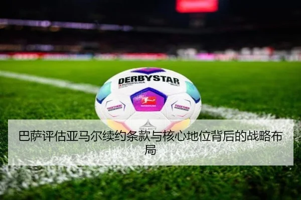 巴萨评估亚马尔续约条款与核心地位背后的战略布局