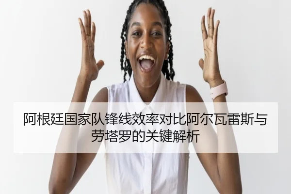 阿根廷国家队锋线效率对比阿尔瓦雷斯与劳塔罗的关键解析