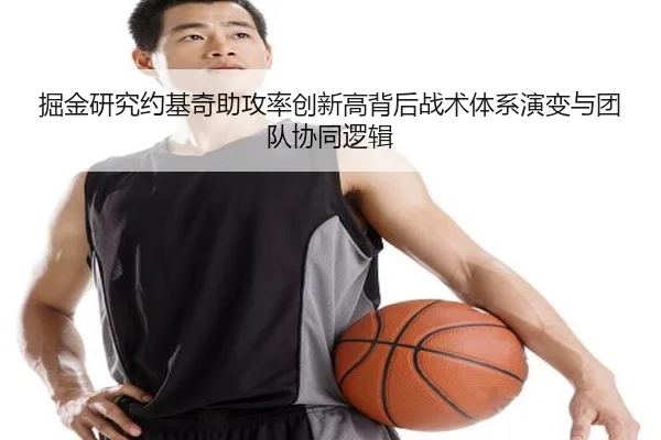 掘金研究约基奇助攻率创新高背后战术体系演变与团队协同逻辑