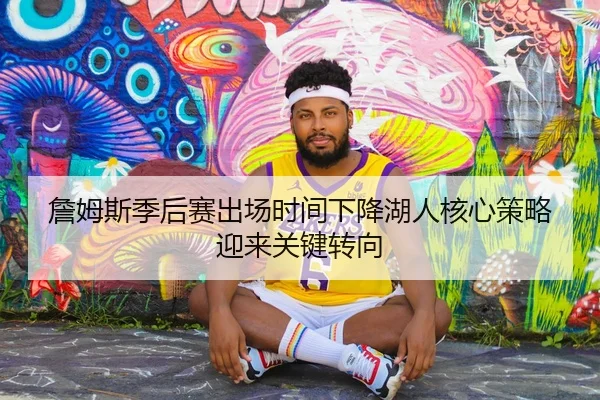 詹姆斯季后赛出场时间下降湖人核心策略迎来关键转向